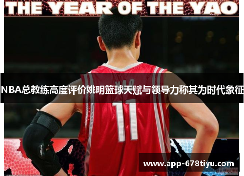 NBA总教练高度评价姚明篮球天赋与领导力称其为时代象征