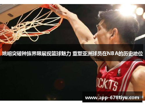 姚明突破种族界限展现篮球魅力 重塑亚洲球员在NBA的历史地位