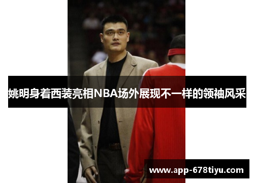 姚明身着西装亮相NBA场外展现不一样的领袖风采