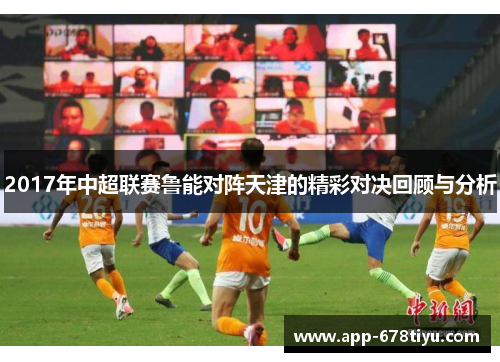2017年中超联赛鲁能对阵天津的精彩对决回顾与分析
