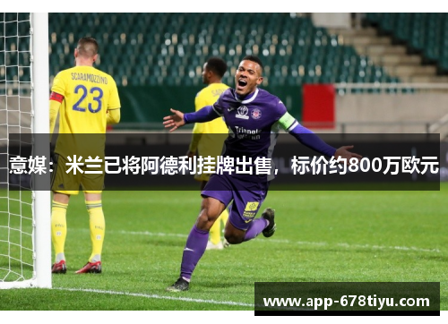 意媒：米兰已将阿德利挂牌出售，标价约800万欧元
