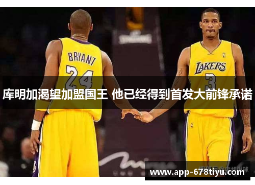 库明加渴望加盟国王 他已经得到首发大前锋承诺