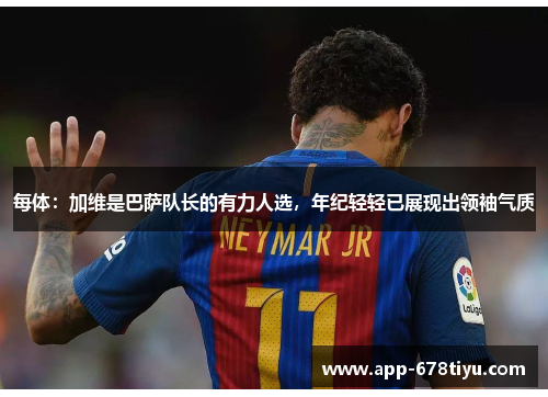 每体：加维是巴萨队长的有力人选，年纪轻轻已展现出领袖气质