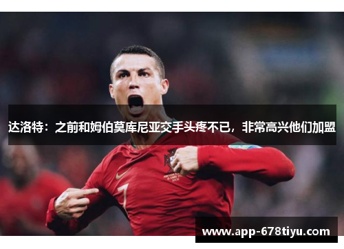 达洛特：之前和姆伯莫库尼亚交手头疼不已，非常高兴他们加盟