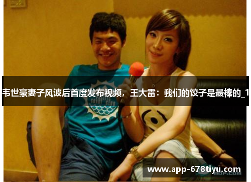 韦世豪妻子风波后首度发布视频，王大雷：我们的饺子是最棒的_1